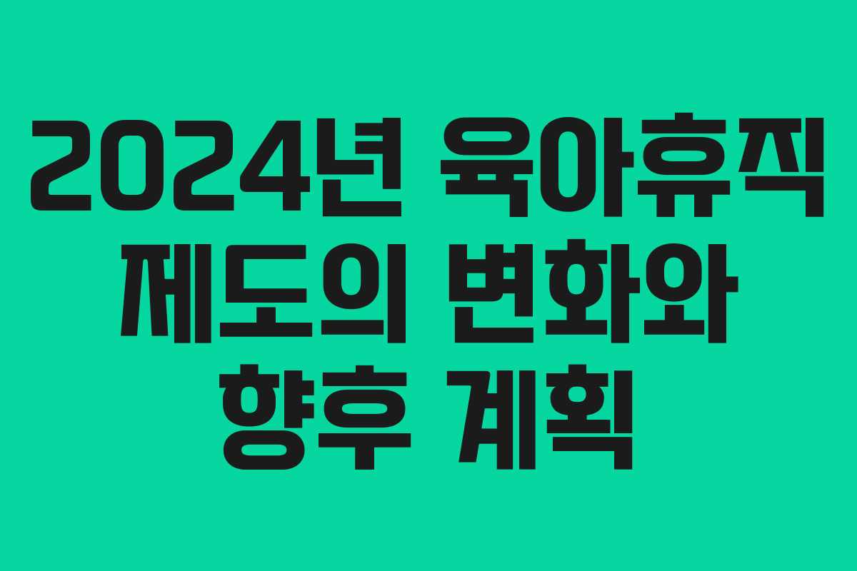 2024년 육아휴직 제도의 변화와 향후 계획
