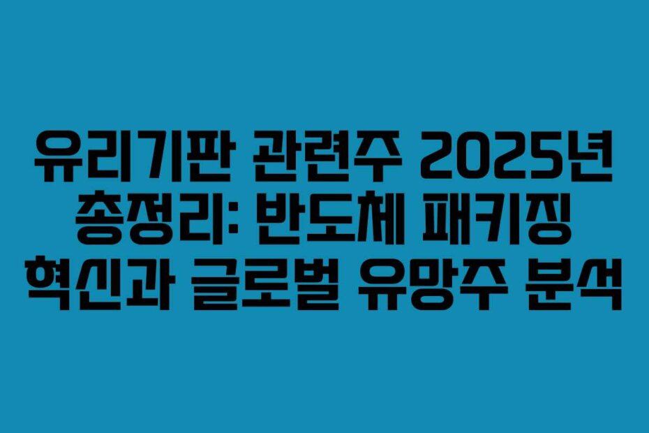 유리기판 관련주 2025년 총정리: 반도체 패키징 혁신과 글로벌 유망주 분석