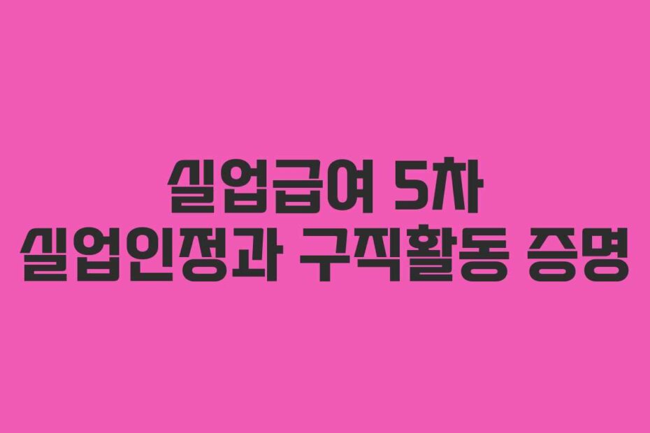 실업급여 5차 실업인정과 구직활동 증명