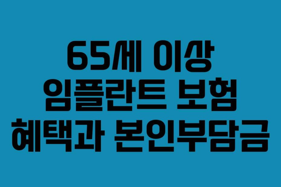 65세 이상 임플란트 보험 혜택과 본인부담금
