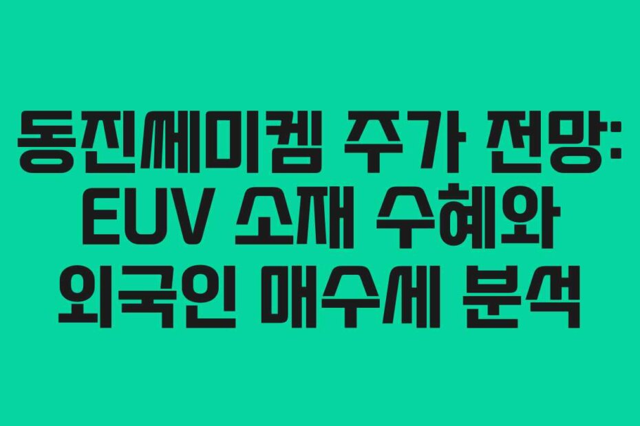 동진쎄미켐 주가 전망: EUV 소재 수혜와 외국인 매수세 분석