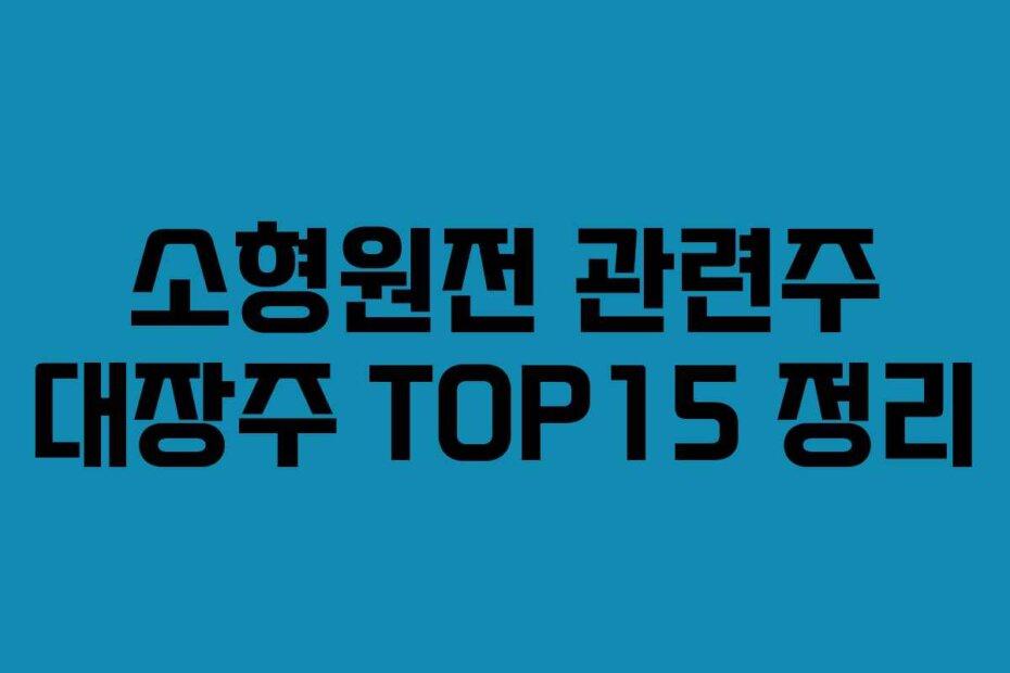 소형원전 관련주 대장주 TOP15 정리