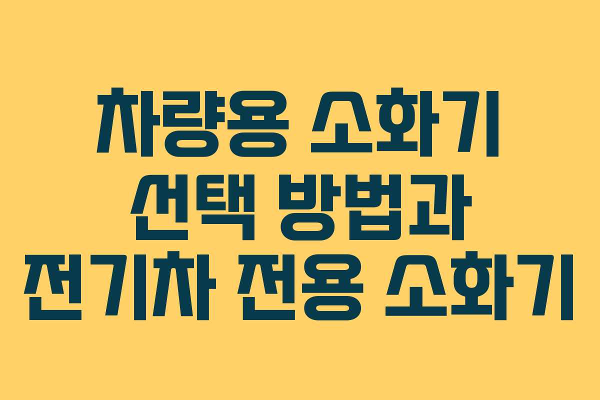 차량용 소화기 선택 방법과 전기차 전용 소화기