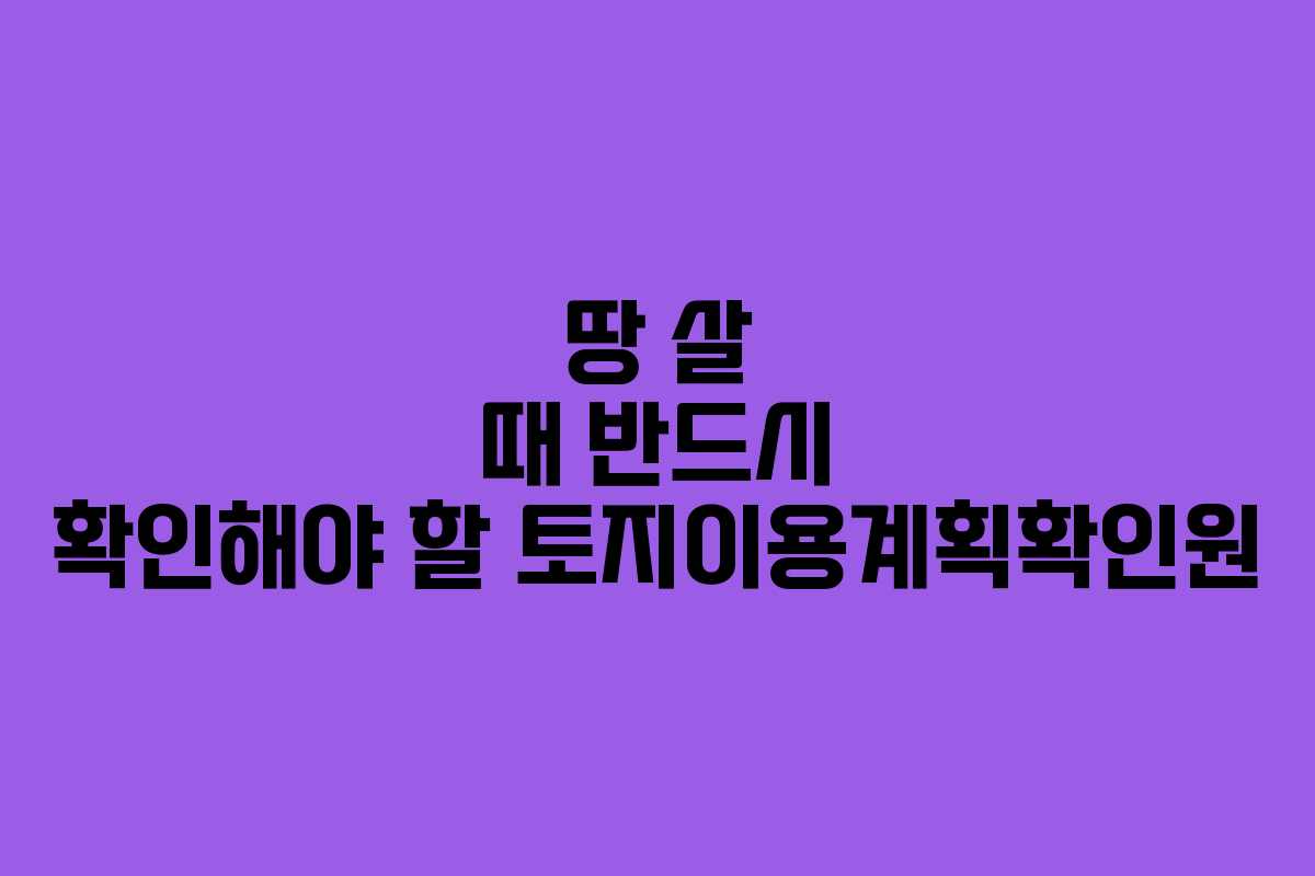 땅 살 때 반드시 확인해야 할 토지이용계획확인원