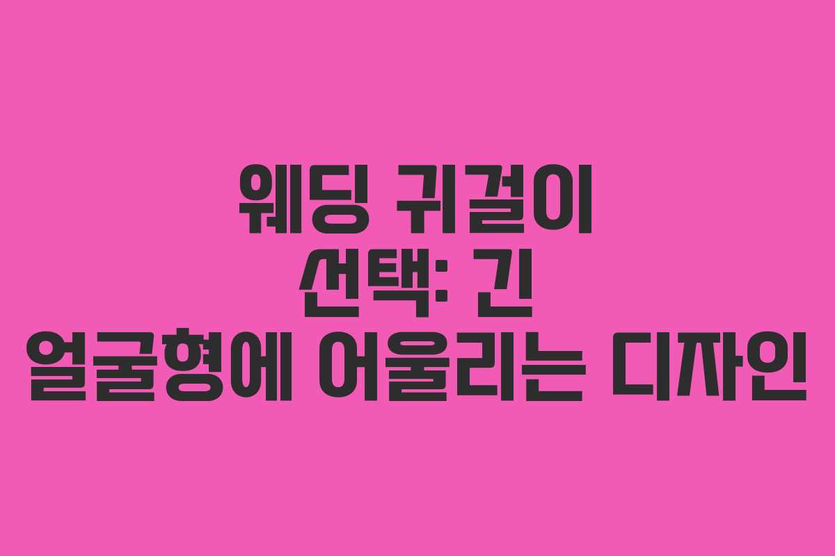 웨딩 귀걸이 선택: 긴 얼굴형에 어울리는 디자인