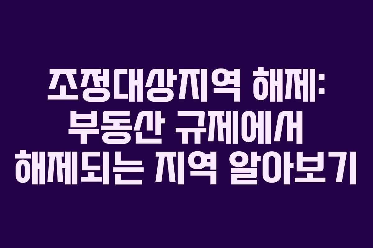 조정대상지역 해제: 부동산 규제에서 해제되는 지역 알아보기