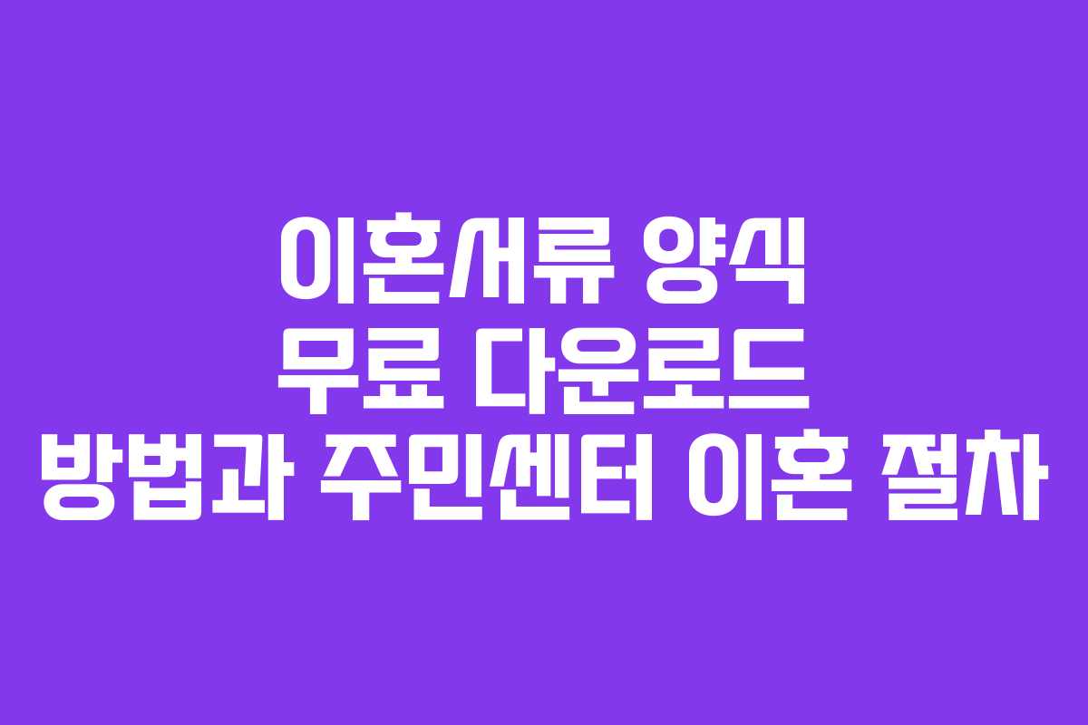 이혼서류 양식 무료 다운로드 방법과 주민센터 이혼 절차
