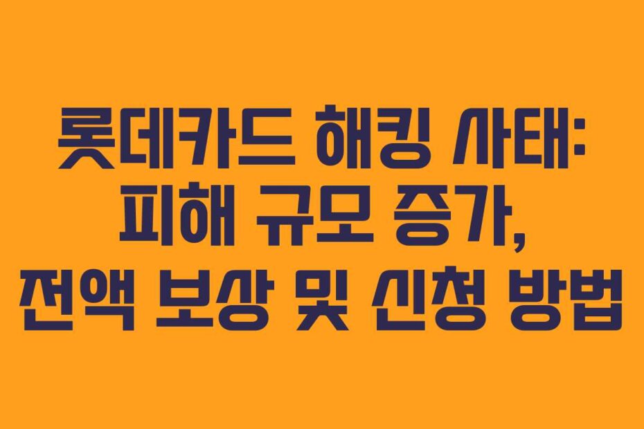 롯데카드 해킹 사태: 피해 규모 증가, 전액 보상 및 신청 방법