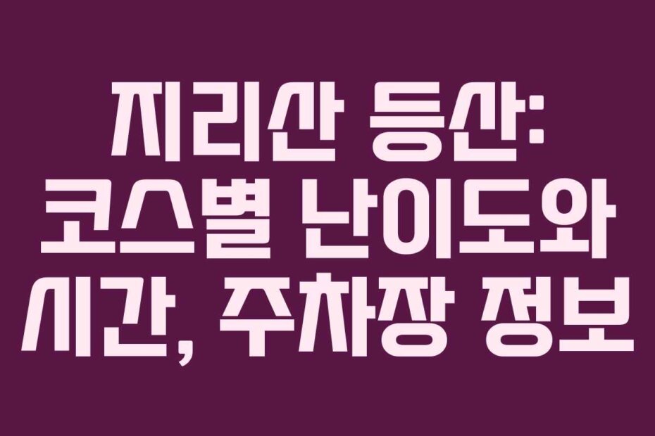 지리산 등산: 코스별 난이도와 시간, 주차장 정보