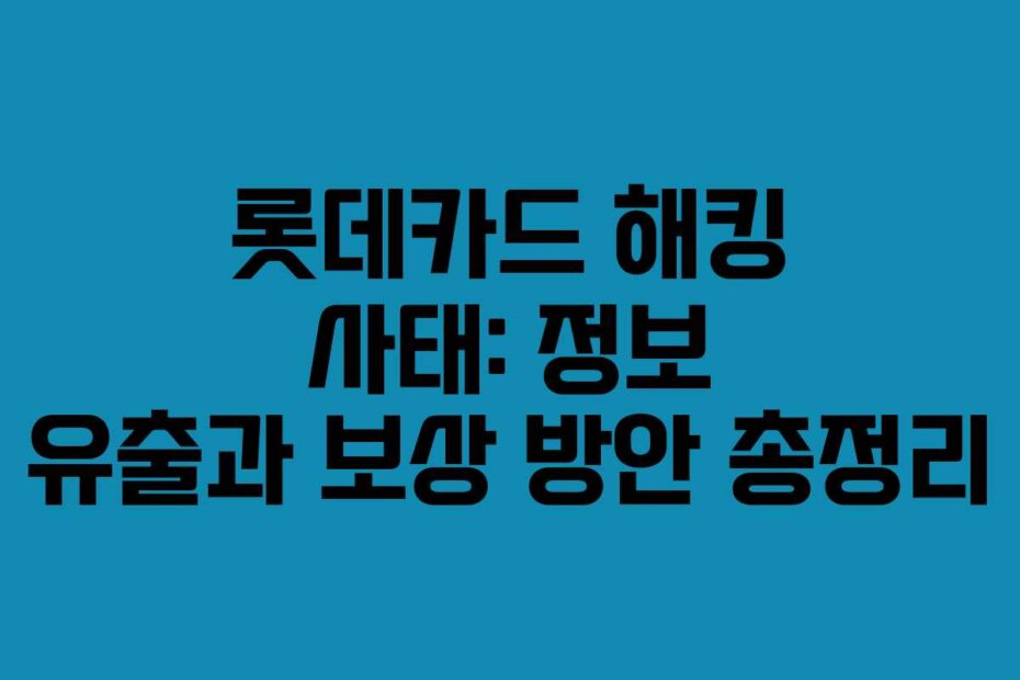 롯데카드 해킹 사태: 정보 유출과 보상 방안 총정리