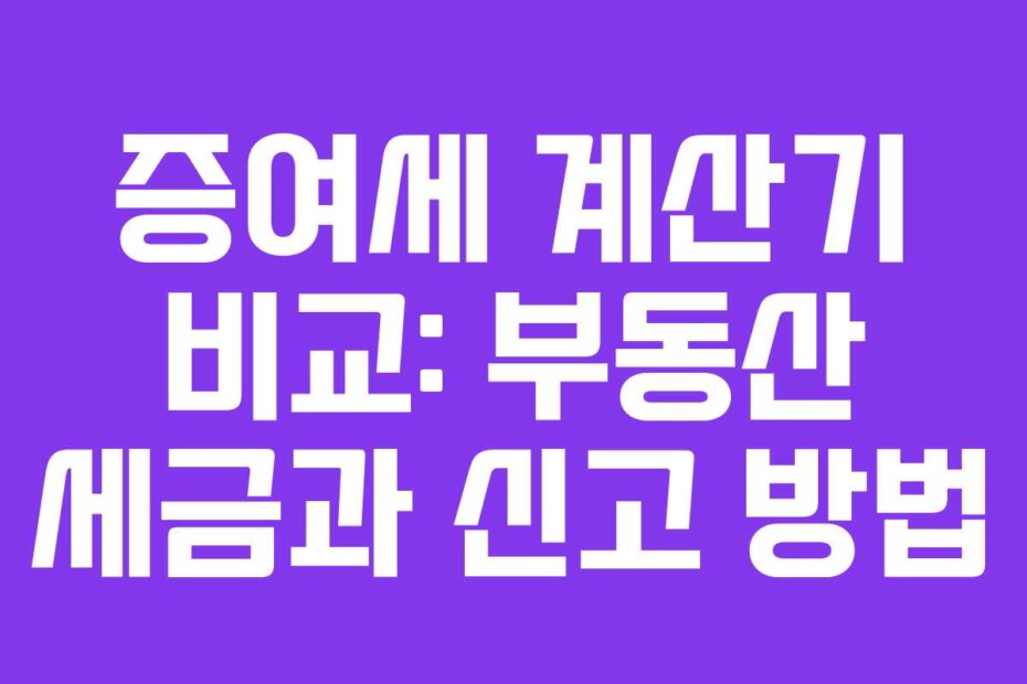 증여세 계산기 비교: 부동산 세금과 신고 방법