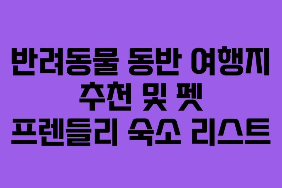 반려동물 동반 여행지 추천 및 펫 프렌들리 숙소 리스트