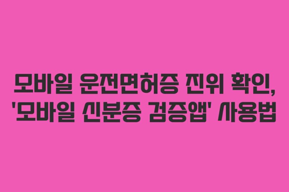모바일 운전면허증 진위 확인, ‘모바일 신분증 검증앱’ 사용법