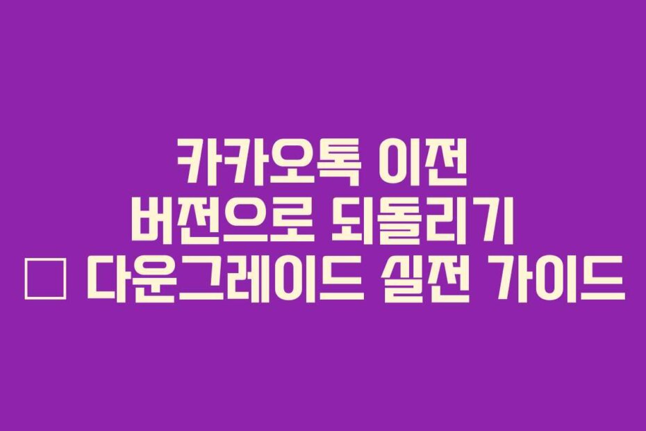 카카오톡 이전 버전으로 되돌리기 – 다운그레이드 실전 가이드