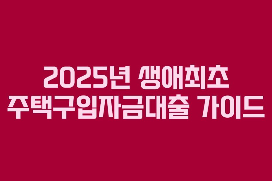 2025년 생애최초 주택구입자금대출 가이드