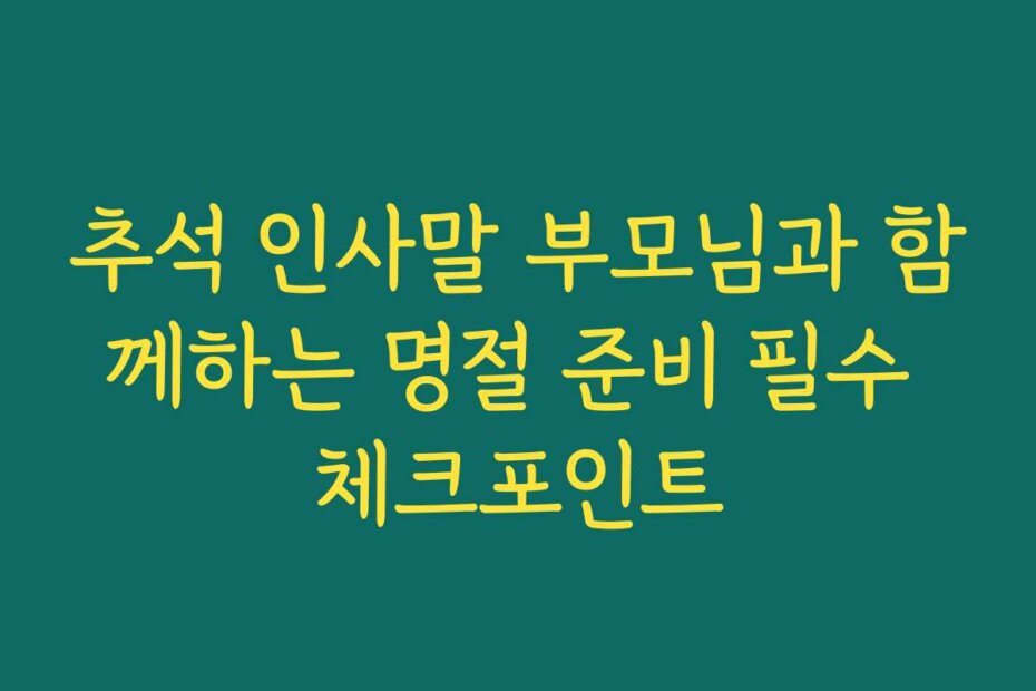 추석 인사말 부모님과 함께하는 명절 준비 필수 체크포인트