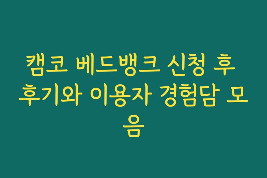 캠코 베드뱅크 신청 후 후기와 이용자 경험담 모음