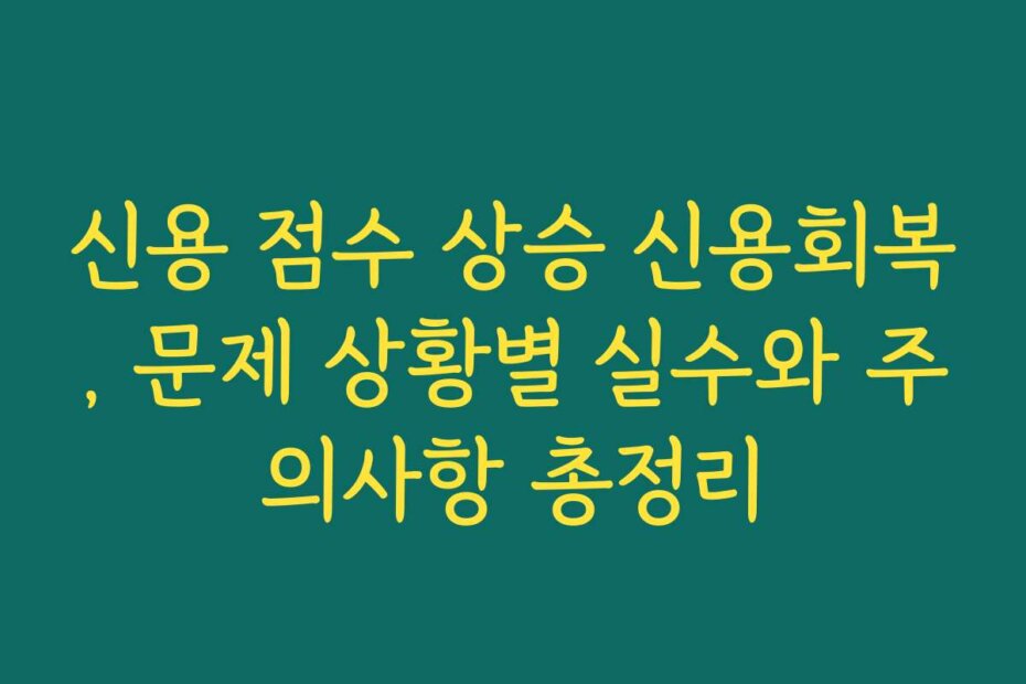 신용 점수 상승 신용회복, 문제 상황별 실수와 주의사항 총정리