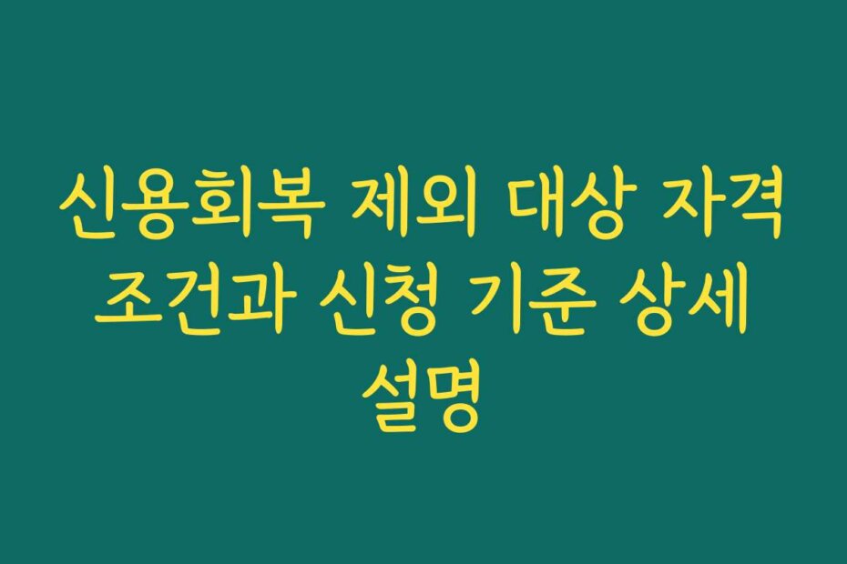 신용회복 제외 대상 자격 조건과 신청 기준 상세 설명