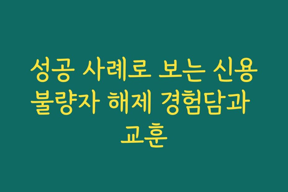 성공 사례로 보는 신용불량자 해제 경험담과 교훈