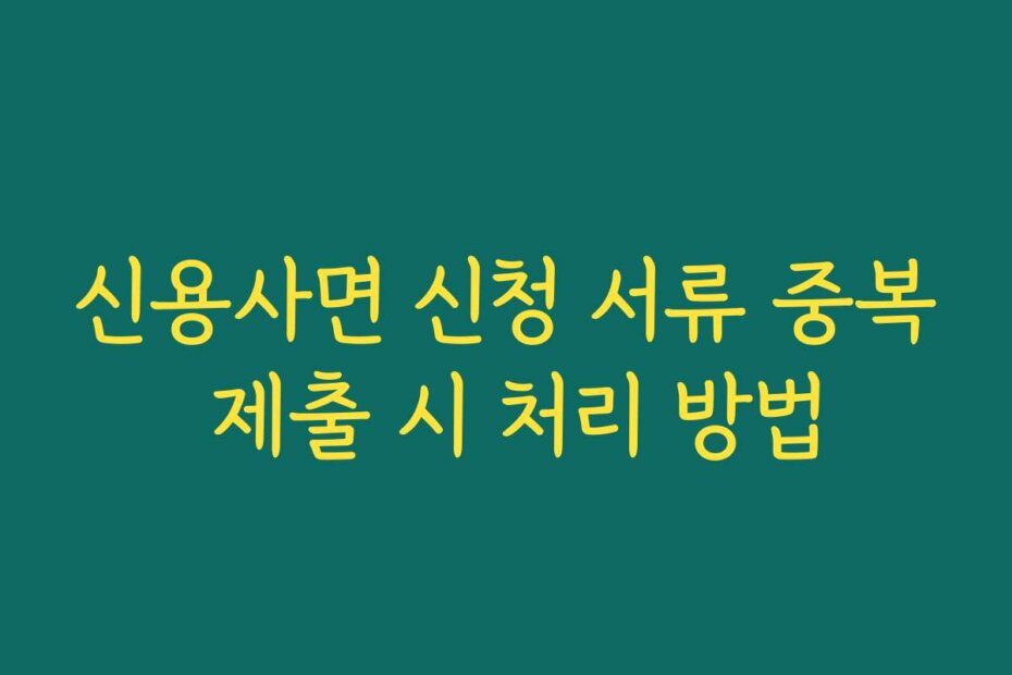 신용사면 신청 서류 중복 제출 시 처리 방법