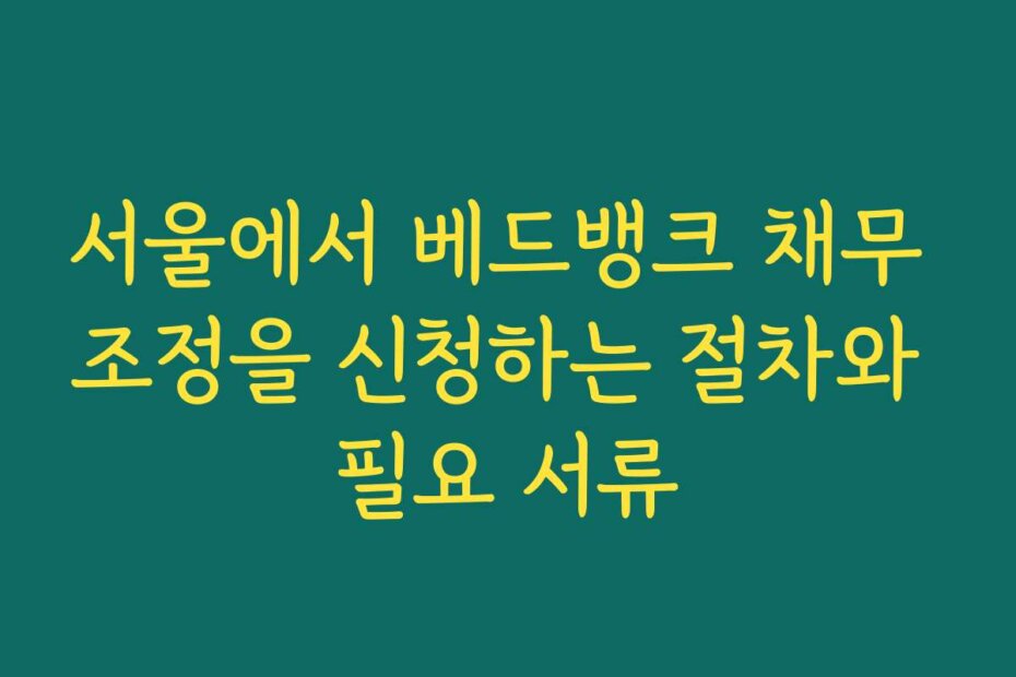 서울에서 베드뱅크 채무 조정을 신청하는 절차와 필요 서류