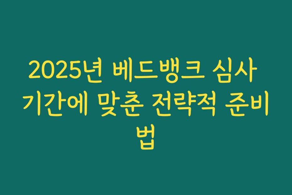 2025년 베드뱅크 심사 기간에 맞춘 전략적 준비법