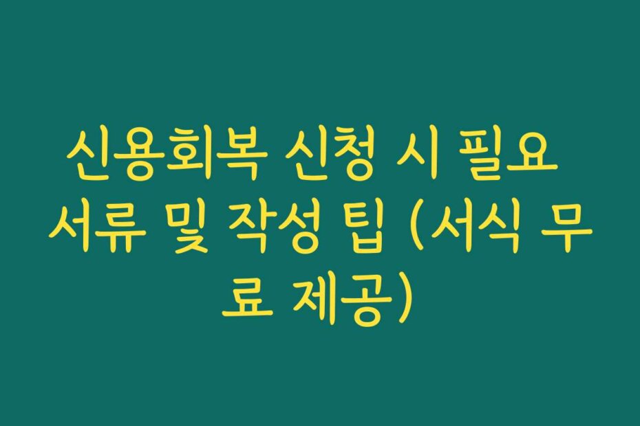 신용회복 신청 시 필요 서류 및 작성 팁 (서식 무료 제공)