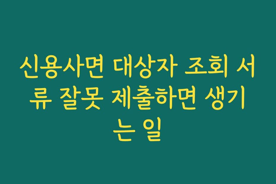 신용사면 대상자 조회 서류 잘못 제출하면 생기는 일