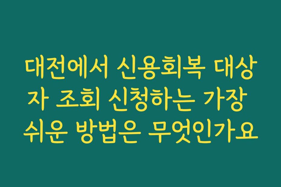 대전에서 신용회복 대상자 조회 신청하는 가장 쉬운 방법은 무엇인가요