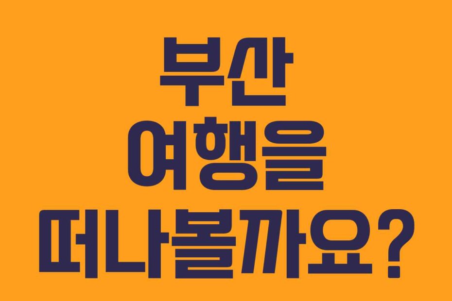 부산 여행을 떠나볼까요?