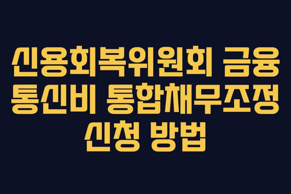 신용회복위원회 금융 통신비 통합채무조정 신청 방법