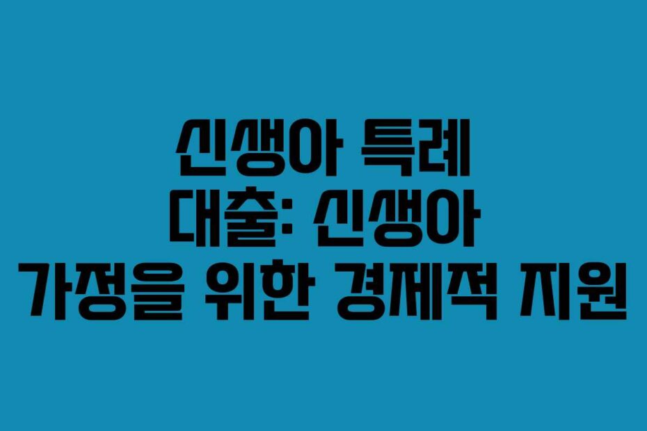 신생아 특례 대출: 신생아 가정을 위한 경제적 지원