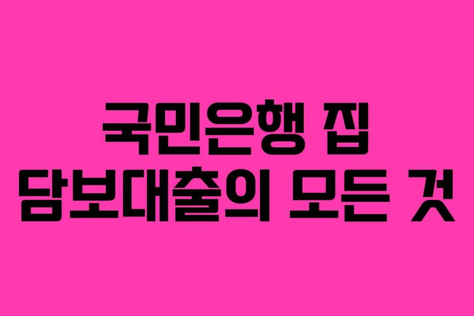 국민은행 집 담보대출의 모든 것