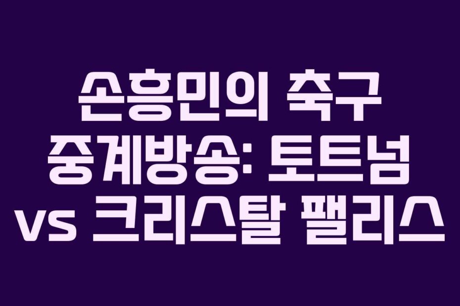 손흥민의 축구 중계방송: 토트넘 vs 크리스탈 팰리스