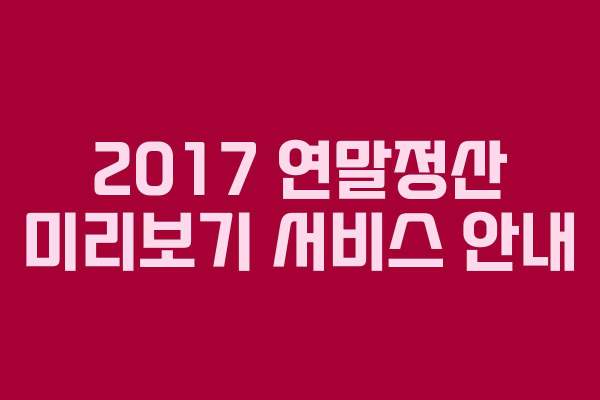 2017 연말정산 미리보기 서비스 안내