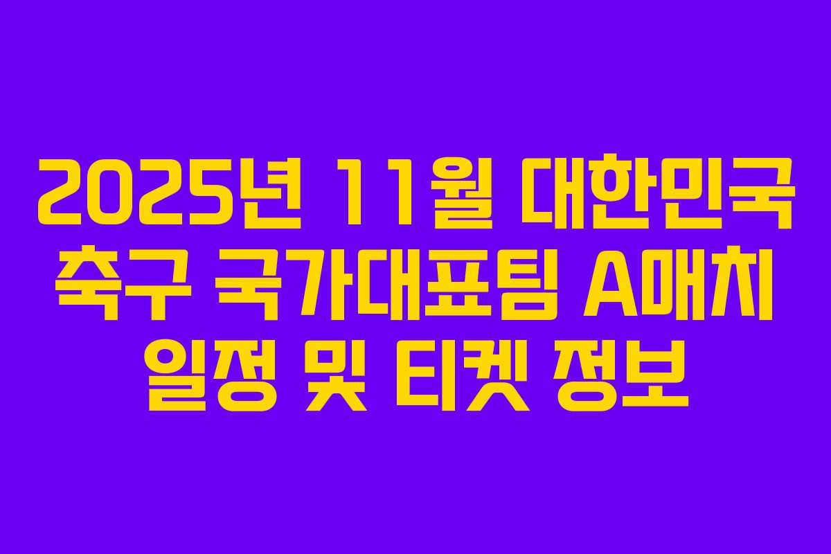 2025년 11월 대한민국 축구 국가대표팀 A매치 일정 및 티켓 정보