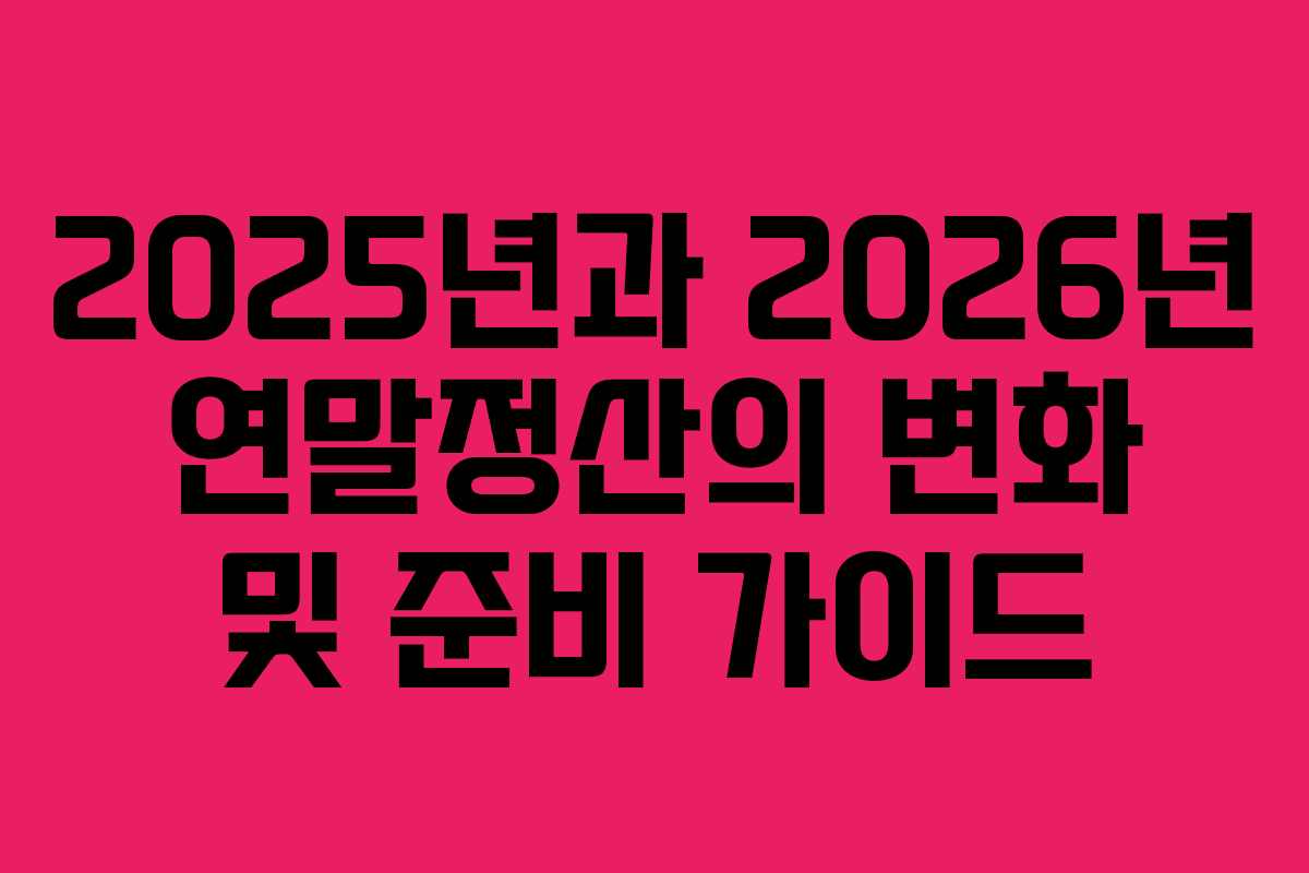 2025년과 2026년 연말정산의 변화 및 준비 가이드