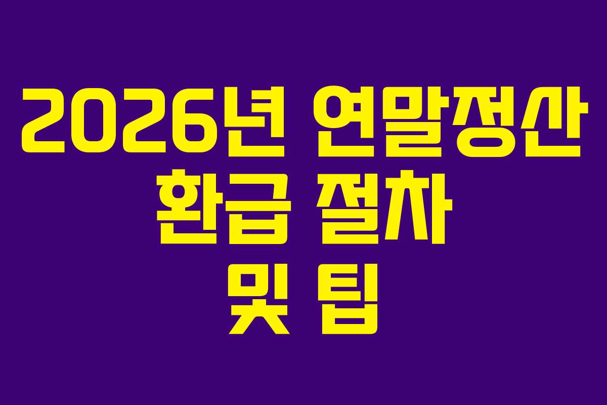 2026년 연말정산 환급 절차 및 팁