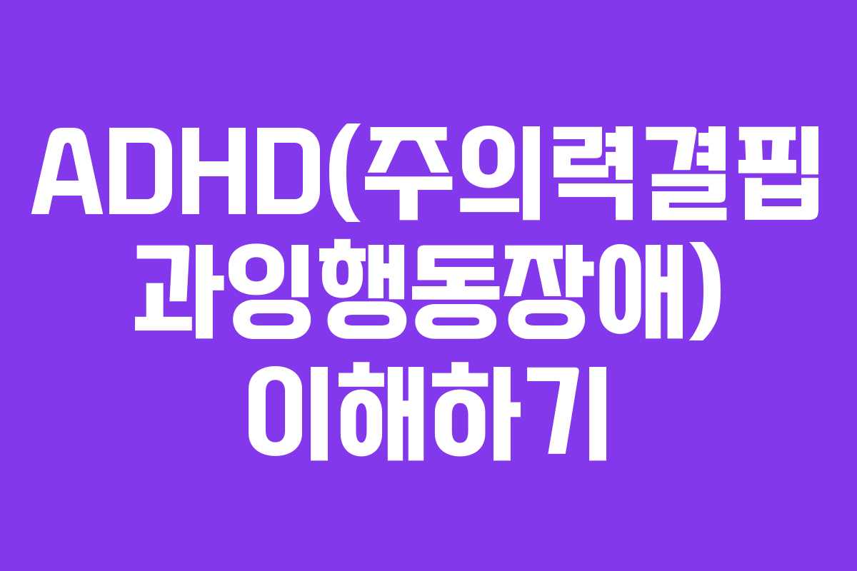 ADHD(주의력결핍 과잉행동장애) 이해하기