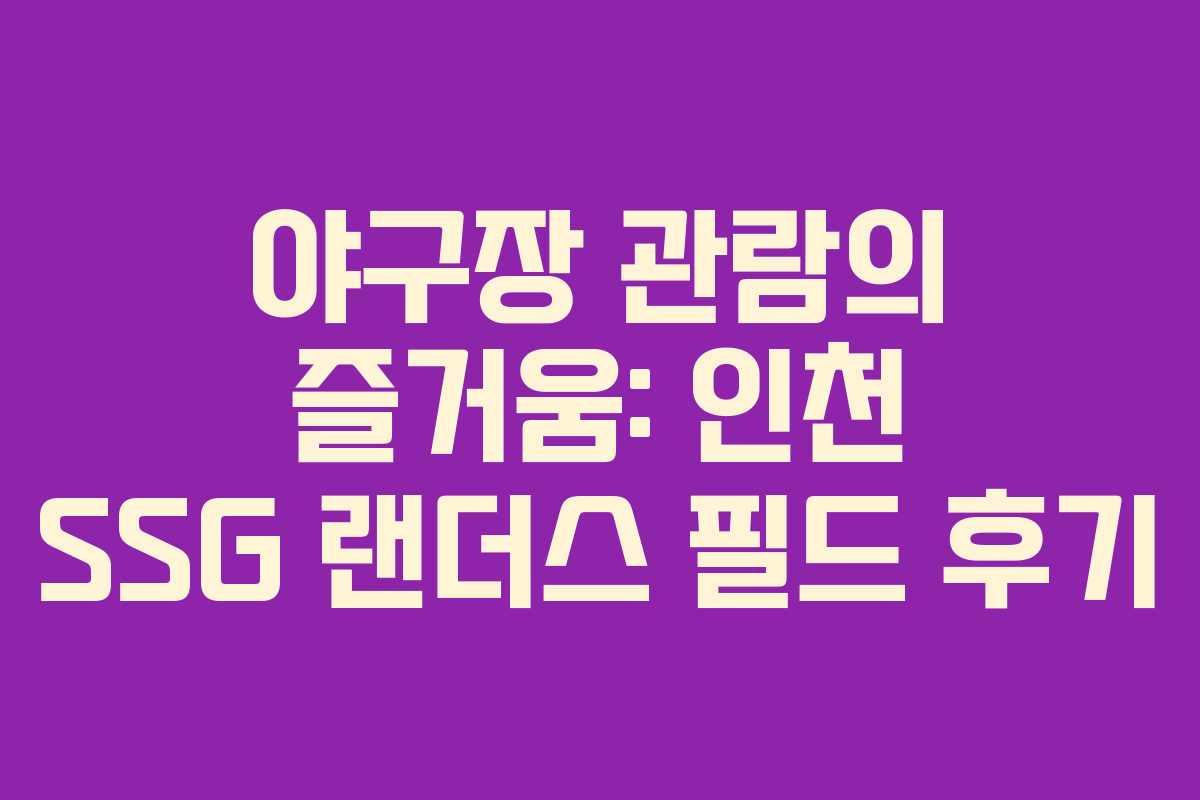 야구장 관람의 즐거움: 인천 SSG 랜더스 필드 후기