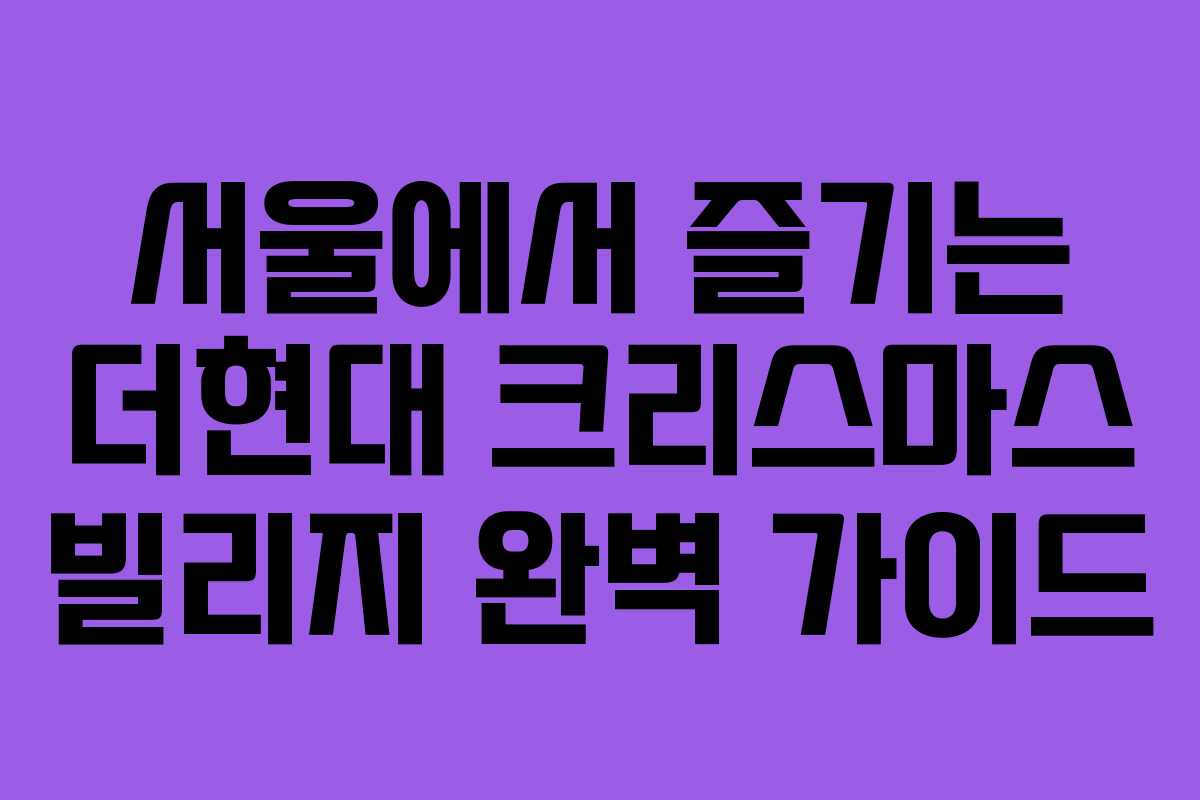 서울에서 즐기는 더현대 크리스마스 빌리지 완벽 가이드