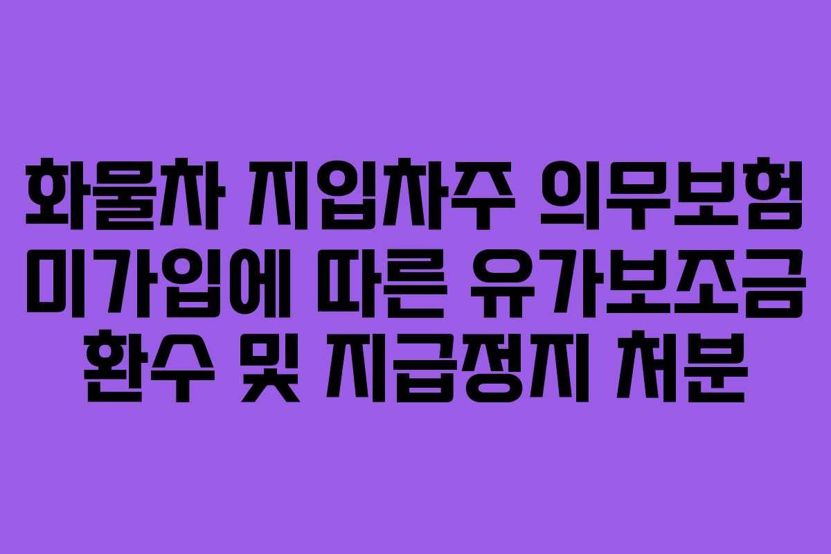 화물차 지입차주 의무보험 미가입에 따른 유가보조금 환수 및 지급정지 처분