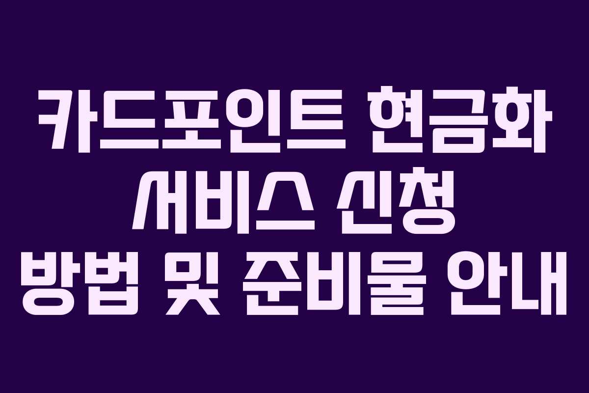 카드포인트 현금화 서비스 신청 방법 및 준비물 안내