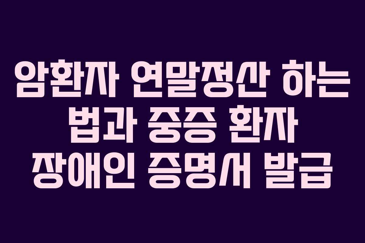 암환자 연말정산 하는 법과 중증 환자 장애인 증명서 발급