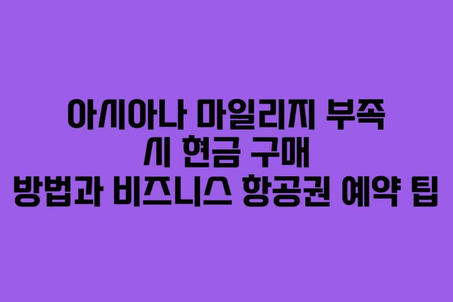 아시아나 마일리지 부족 시 현금 구매 방법과 비즈니스 항공권 예약 팁