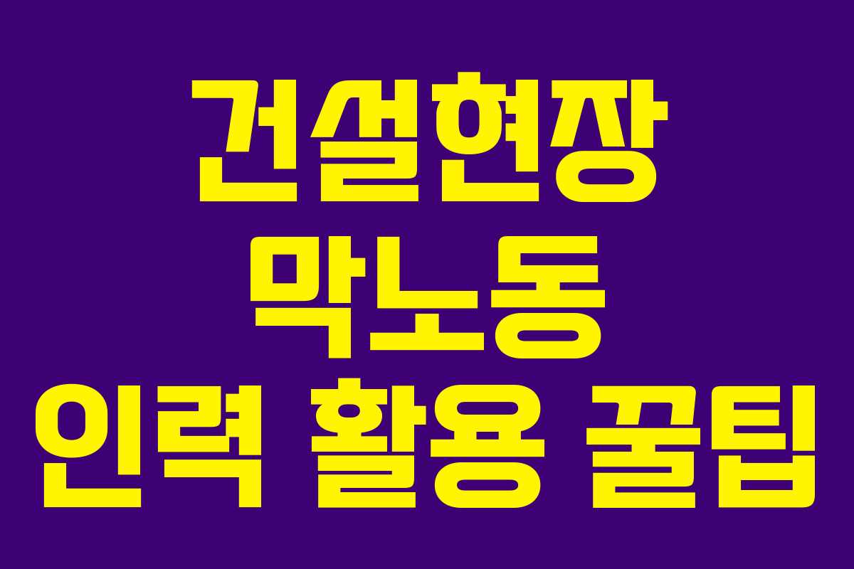 건설현장 막노동 인력 활용 꿀팁