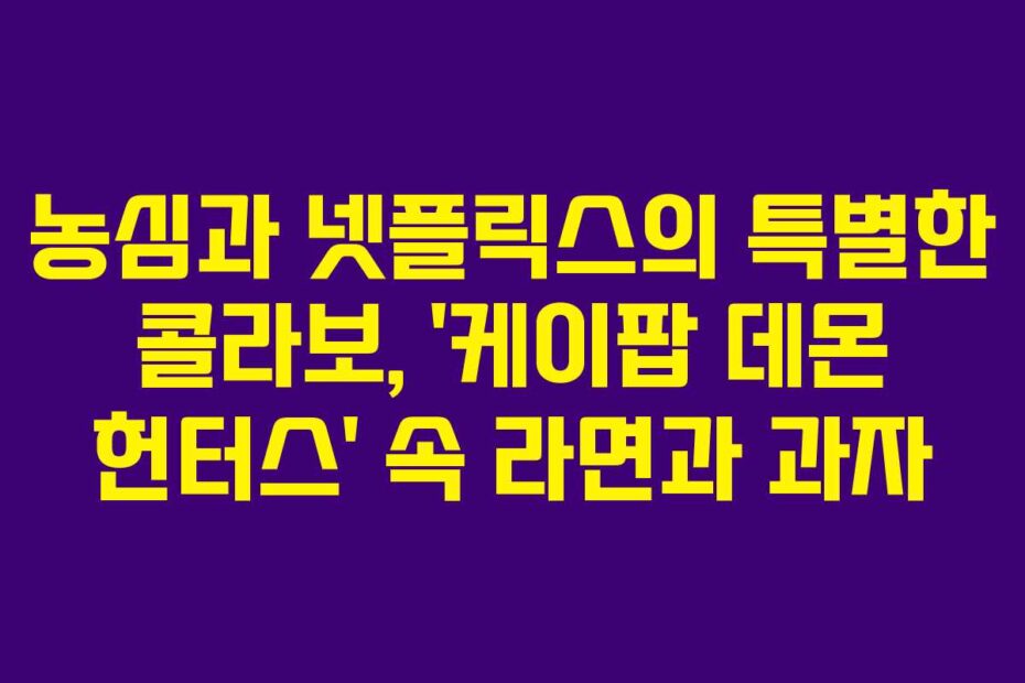 농심과 넷플릭스의 특별한 콜라보, ‘케이팝 데몬 헌터스’ 속 라면과 과자