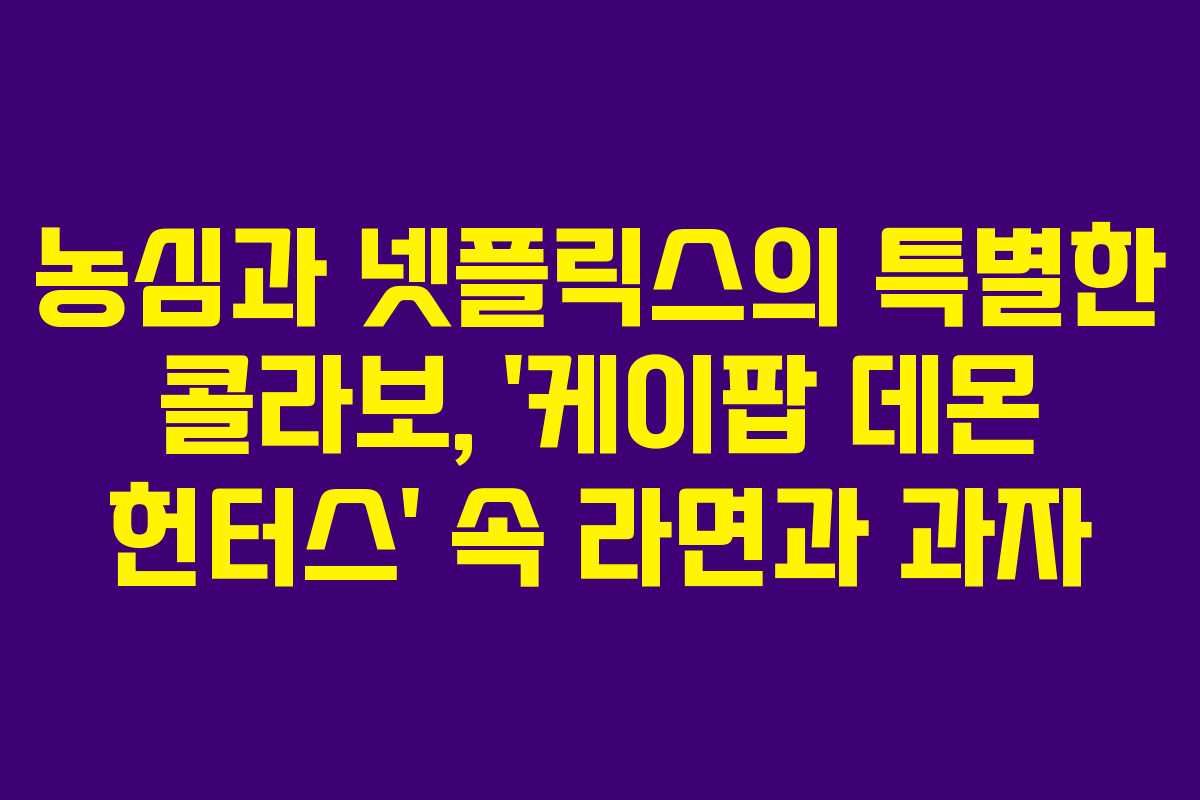 농심과 넷플릭스의 특별한 콜라보, '케이팝 데몬 헌터스' 속 라면과 과자