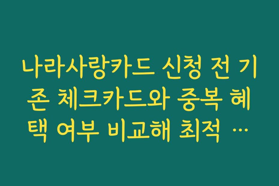 나라사랑카드 신청 전 기존 체크카드와 중복 혜택 여부 비교해 최적 카드 구성하기